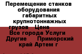 Перемещение станков, оборудования, габаритных крупнотоннажных грузов › Цена ­ 7 000 - Все города Услуги » Другие   . Приморский край,Артем г.